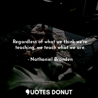  Regardless of what we think we're teaching, we teach what we are.... - Nathaniel Branden - Quotes Donut