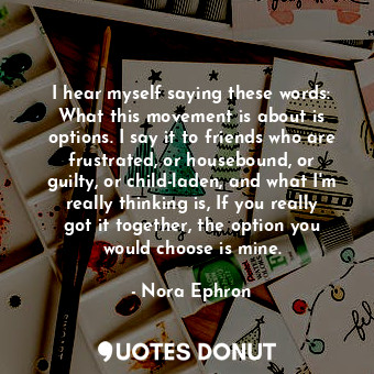  I hear myself saying these words: What this movement is about is options. I say ... - Nora Ephron - Quotes Donut