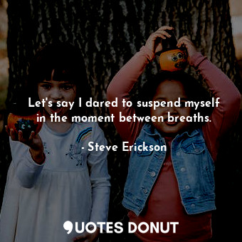  Let's say I dared to suspend myself in the moment between breaths.... - Steve Erickson - Quotes Donut