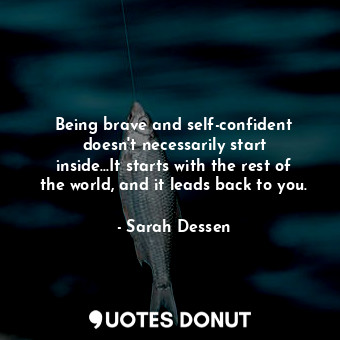  Being brave and self-confident doesn't necessarily start inside...It starts with... - Sarah Dessen - Quotes Donut