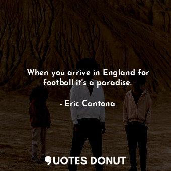  When you arrive in England for football it&#39;s a paradise.... - Eric Cantona - Quotes Donut