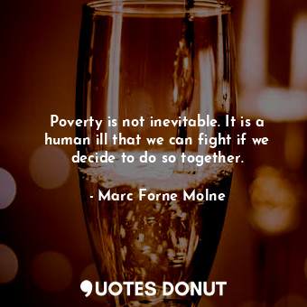 Poverty is not inevitable. It is a human ill that we can fight if we decide to do so together.