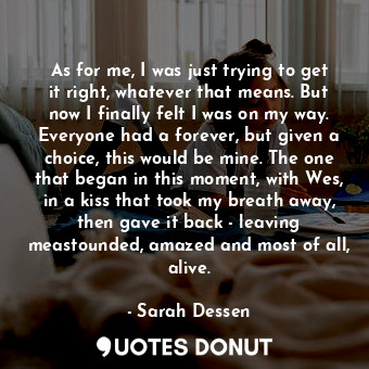  As for me, I was just trying to get it right, whatever that means. But now I fin... - Sarah Dessen - Quotes Donut