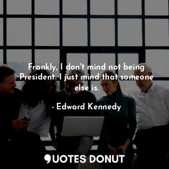  Frankly, I don&#39;t mind not being President. I just mind that someone else is.... - Edward Kennedy - Quotes Donut