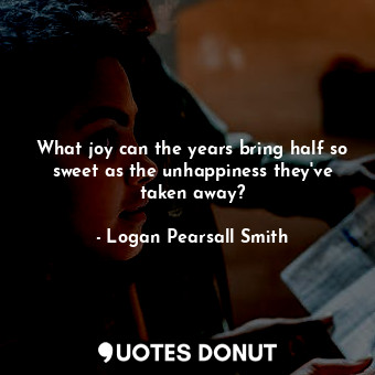  What joy can the years bring half so sweet as the unhappiness they&#39;ve taken ... - Logan Pearsall Smith - Quotes Donut
