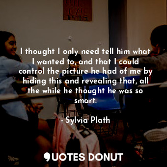  I thought I only need tell him what I wanted to, and that I could control the pi... - Sylvia Plath - Quotes Donut