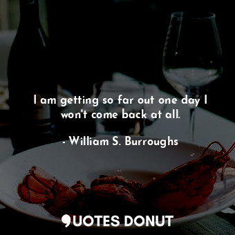  I am getting so far out one day I won&#39;t come back at all.... - William S. Burroughs - Quotes Donut