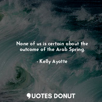  None of us is certain about the outcome of the Arab Spring.... - Kelly Ayotte - Quotes Donut