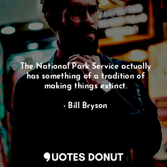  The National Park Service actually has something of a tradition of making things... - Bill Bryson - Quotes Donut