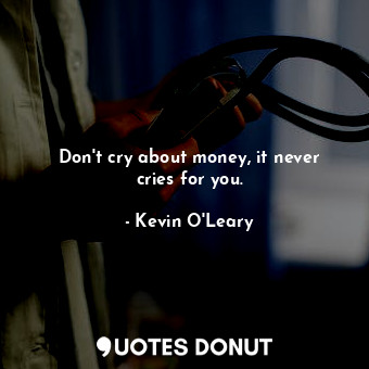 Don&#39;t cry about money, it never cries for you.