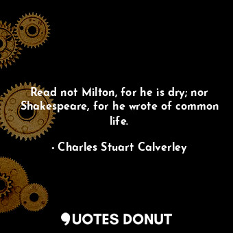  Read not Milton, for he is dry; nor Shakespeare, for he wrote of common life.... - Charles Stuart Calverley - Quotes Donut