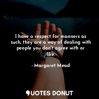 I have a respect for manners as such, they are a way of dealing with people you don&#39;t agree with or like.