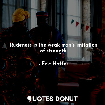 Rudeness is the weak man's imitation of strength.