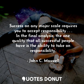 Success on any major scale requires you to accept responsibility . . . In the final analysis, the one quality that all successful people have is the ability to take on responsibility.
