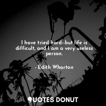  I have tried hard--but life is difficult, and I am a very useless person.... - Edith Wharton - Quotes Donut