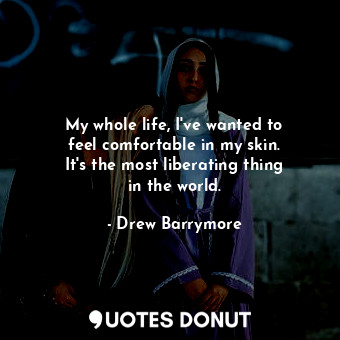  My whole life, I&#39;ve wanted to feel comfortable in my skin. It&#39;s the most... - Drew Barrymore - Quotes Donut