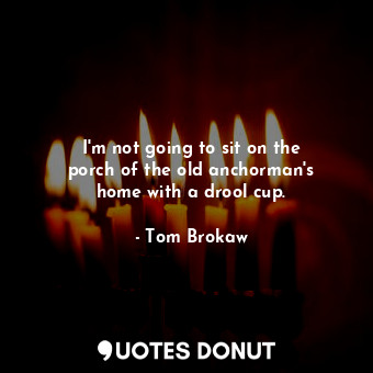  I&#39;m not going to sit on the porch of the old anchorman&#39;s home with a dro... - Tom Brokaw - Quotes Donut