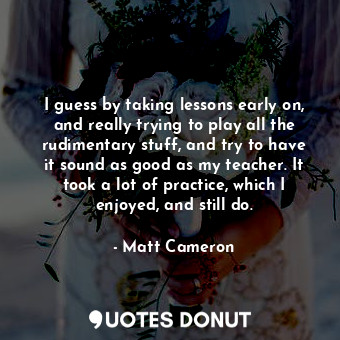  I guess by taking lessons early on, and really trying to play all the rudimentar... - Matt Cameron - Quotes Donut