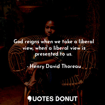  God reigns when we take a liberal view, when a liberal view is presented to us.... - Henry David Thoreau - Quotes Donut