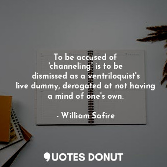  To be accused of &#39;channeling&#39; is to be dismissed as a ventriloquist&#39;... - William Safire - Quotes Donut