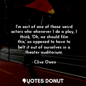  I&#39;m sort of one of those weird actors who whenever I do a play, I think, &#3... - Clive Owen - Quotes Donut