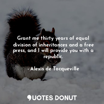  Grant me thirty years of equal division of inheritances and a free press, and I ... - Alexis de Tocqueville - Quotes Donut