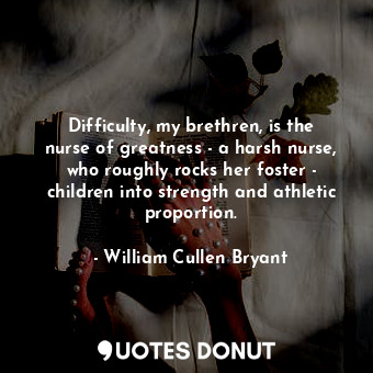 Difficulty, my brethren, is the nurse of greatness - a harsh nurse, who roughly ... - William Cullen Bryant - Quotes Donut