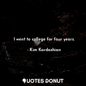  I went to college for four years.... - Kim Kardashian - Quotes Donut