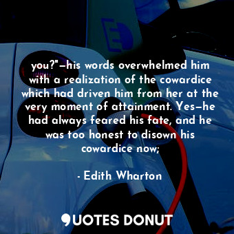 you?"—his words overwhelmed him with a realization of the cowardice which had driven him from her at the very moment of attainment. Yes—he had always feared his fate, and he was too honest to disown his cowardice now;