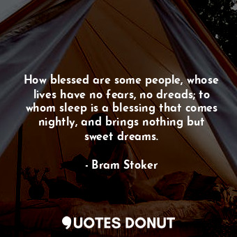 How blessed are some people, whose lives have no fears, no dreads; to whom sleep is a blessing that comes nightly, and brings nothing but sweet dreams.