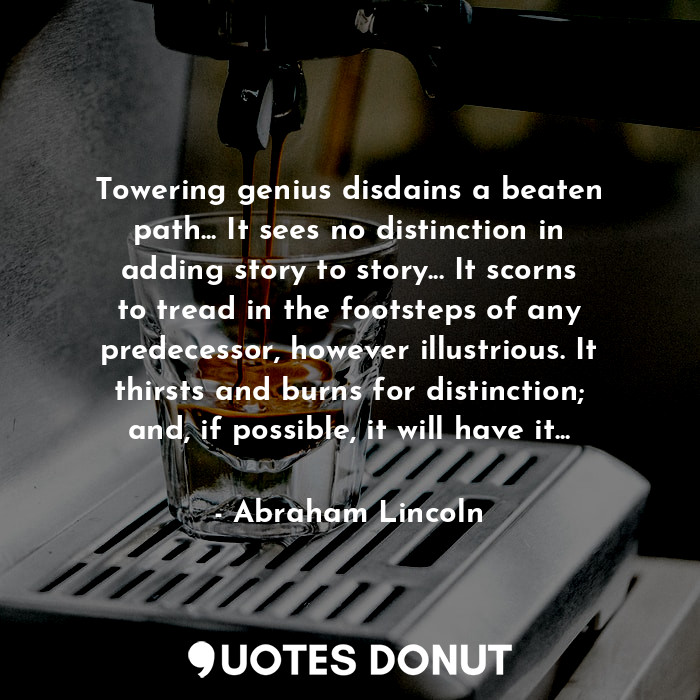 Towering genius disdains a beaten path... It sees no distinction in adding story to story... It scorns to tread in the footsteps of any predecessor, however illustrious. It thirsts and burns for distinction; and, if possible, it will have it...