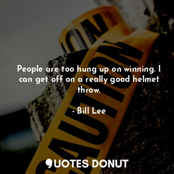  People are too hung up on winning. I can get off on a really good helmet throw.... - Bill Lee - Quotes Donut