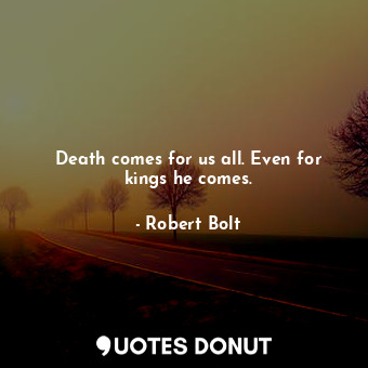  Death comes for us all. Even for kings he comes.... - Robert Bolt - Quotes Donut