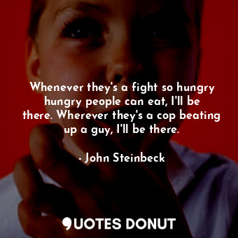  Whenever they's a fight so hungry hungry people can eat, I'll be there. Wherever... - John Steinbeck - Quotes Donut