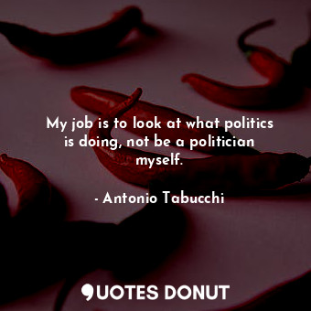 My job is to look at what politics is doing, not be a politician myself.... - Antonio Tabucchi - Quotes Donut