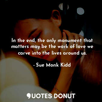  In the end, the only monument that matters may be the work of love we carve into... - Sue Monk Kidd - Quotes Donut
