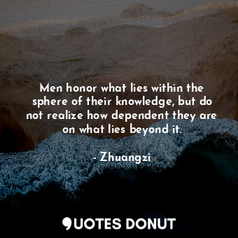  Men honor what lies within the sphere of their knowledge, but do not realize how... - Zhuangzi - Quotes Donut