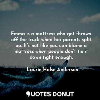 Emma is a mattress who got thrown off the truck when her parents split up. It's not like you can blame a mattress when people don't tie it down tight enough.