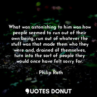  What was astonishing to him was how people seemed to run out of their own being,... - Philip Roth - Quotes Donut