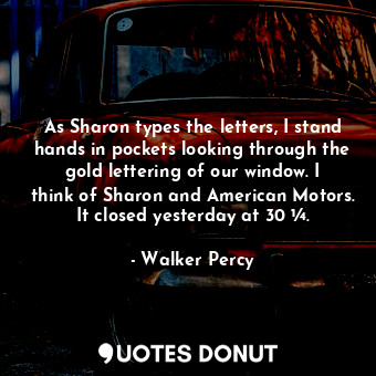 As Sharon types the letters, I stand hands in pockets looking through the gold lettering of our window. I think of Sharon and American Motors. It closed yesterday at 30 ¼.