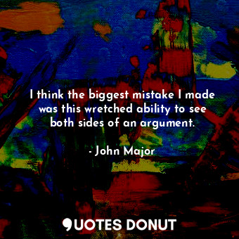  I think the biggest mistake I made was this wretched ability to see both sides o... - John Major - Quotes Donut
