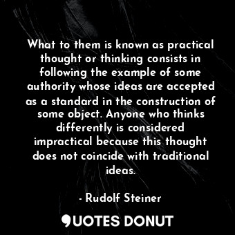 What to them is known as practical thought or thinking consists in following the example of some authority whose ideas are accepted as a standard in the construction of some object. Anyone who thinks differently is considered impractical because this thought does not coincide with traditional ideas.