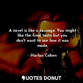 A novel is like a sausage. You might like the final taste but you don&#39;t want to see how it was made.