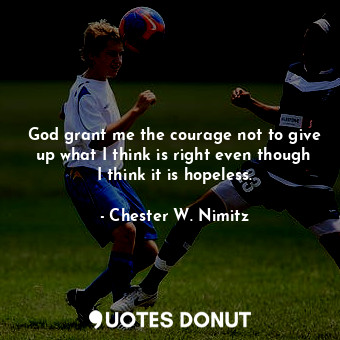  God grant me the courage not to give up what I think is right even though I thin... - Chester W. Nimitz - Quotes Donut