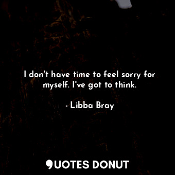 I don't have time to feel sorry for myself. I've got to think.