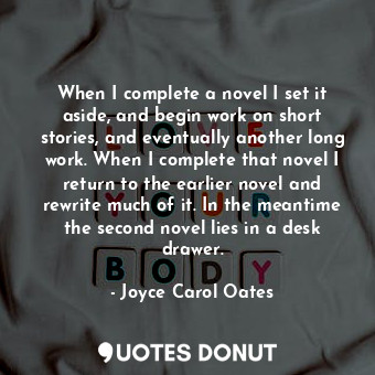  When I complete a novel I set it aside, and begin work on short stories, and eve... - Joyce Carol Oates - Quotes Donut