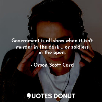 Government is all show when it isn't murder in the dark ... or soldiers in the open.