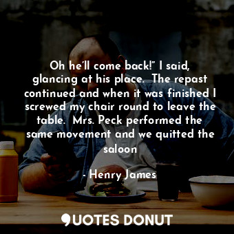  Oh he’ll come back!” I said, glancing at his place.  The repast continued and wh... - Henry James - Quotes Donut