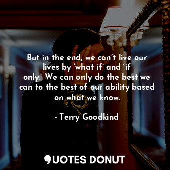  But in the end, we can’t live our lives by ‘what if’ and ‘if only.’ We can only ... - Terry Goodkind - Quotes Donut