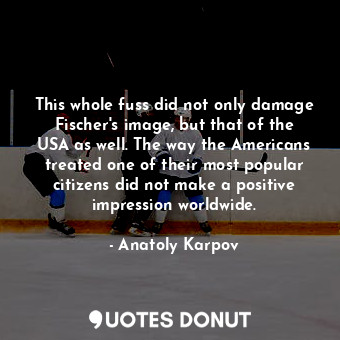  This whole fuss did not only damage Fischer&#39;s image, but that of the USA as ... - Anatoly Karpov - Quotes Donut